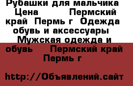 Рубашки для мальчика › Цена ­ 500 - Пермский край, Пермь г. Одежда, обувь и аксессуары » Мужская одежда и обувь   . Пермский край,Пермь г.